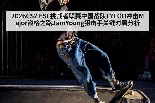 2026CS2 ESL挑战者联赛中国战队TYLOO冲击Major资格之路JamYoung狙击手关键对局分析