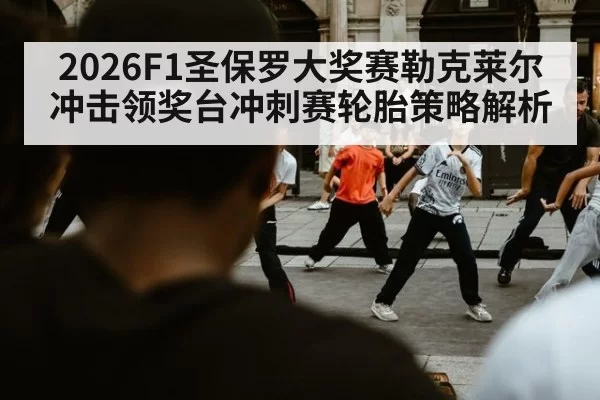 2026F1圣保罗大奖赛勒克莱尔冲击领奖台冲刺赛轮胎策略解析